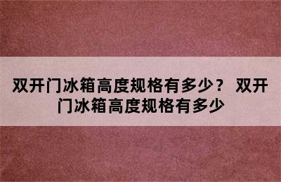 双开门冰箱高度规格有多少？ 双开门冰箱高度规格有多少